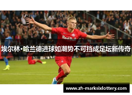 埃尔林·哈兰德进球如潮势不可挡成足坛新传奇