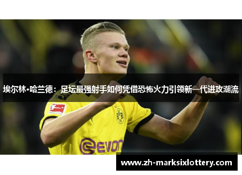 埃尔林·哈兰德：足坛最强射手如何凭借恐怖火力引领新一代进攻潮流