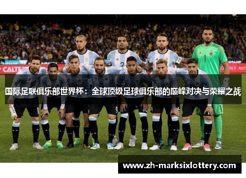 国际足联俱乐部世界杯：全球顶级足球俱乐部的巅峰对决与荣耀之战