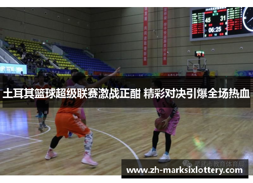 土耳其篮球超级联赛激战正酣 精彩对决引爆全场热血