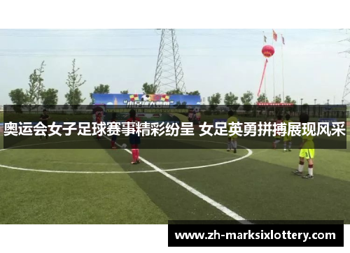 奥运会女子足球赛事精彩纷呈 女足英勇拼搏展现风采