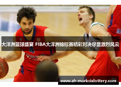 大洋洲篮球盛宴 FIBA大洋洲锦标赛精彩对决尽显激烈风云