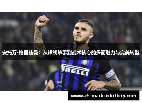 安托万·格里兹曼：从锋线杀手到战术核心的多面魅力与完美转型