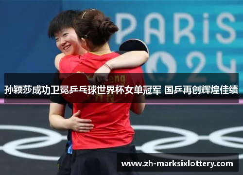 孙颖莎成功卫冕乒乓球世界杯女单冠军 国乒再创辉煌佳绩
