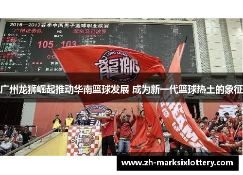 广州龙狮崛起推动华南篮球发展 成为新一代篮球热土的象征