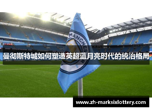 曼彻斯特城如何塑造英超蓝月亮时代的统治格局