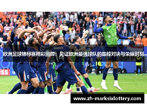 欧洲足球锦标赛精彩回顾：见证欧洲最强球队的巅峰对决与荣耀时刻