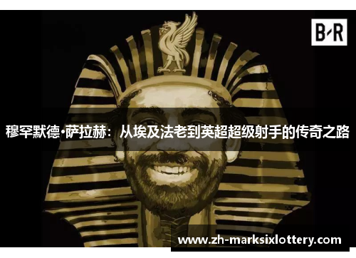 穆罕默德·萨拉赫:从埃及法老到英超超级射手的传奇之路 穆罕默德·萨拉赫:从埃及法老到英超超级射手的传奇之路