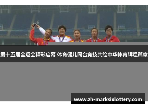 第十五届全运会精彩启幕 体育健儿同台竞技共绘中华体育辉煌篇章 第十五届全运会精彩启幕 体育健儿同台竞技共绘中华体育辉煌篇章