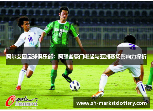 阿尔艾因足球俱乐部：阿联酋豪门崛起与亚洲赛场影响力探析