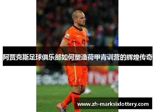 阿贾克斯足球俱乐部如何塑造荷甲青训营的辉煌传奇 阿贾克斯足球俱乐部如何塑造荷甲青训营的辉煌传奇