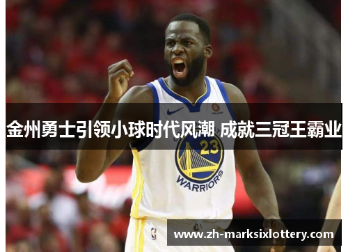 金州勇士引领小球时代风潮 成就三冠王霸业 金州勇士引领小球时代风潮 成就三冠王霸业