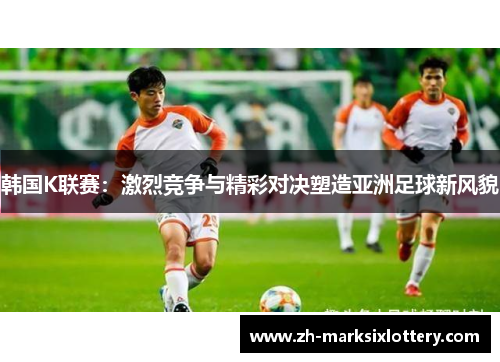 韩国K联赛:激烈竞争与精彩对决塑造亚洲足球新风貌 韩国K联赛:激烈竞争与精彩对决塑造亚洲足球新风貌