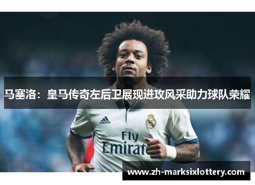 马塞洛:皇马传奇左后卫展现进攻风采助力球队荣耀 马塞洛:皇马传奇左后卫展现进攻风采助力球队荣耀