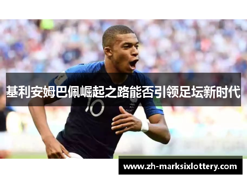 基利安姆巴佩崛起之路能否引领足坛新时代 基利安姆巴佩崛起之路能否引领足坛新时代