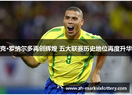 克·罗纳尔多再创辉煌 五大联赛历史地位再度升华