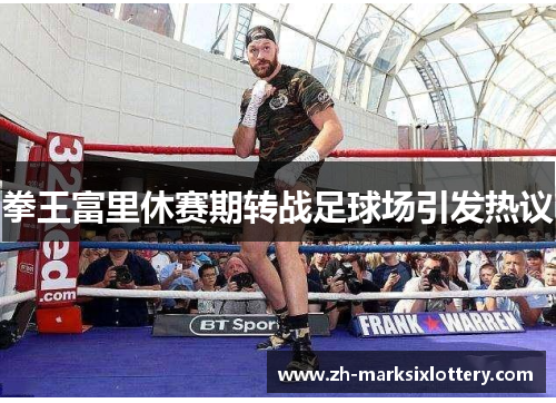 拳王富里休赛期转战足球场引发热议 拳王富里休赛期转战足球场引发热议