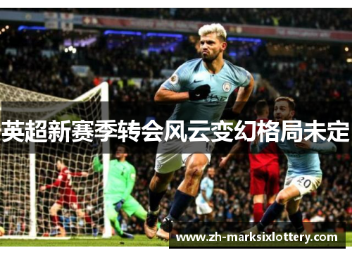英超新赛季转会风云变幻格局未定 英超新赛季转会风云变幻格局未定