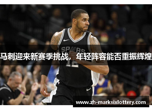 马刺迎来新赛季挑战,年轻阵容能否重振辉煌 马刺迎来新赛季挑战,年轻阵容能否重振辉煌