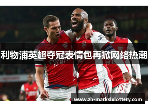 利物浦英超夺冠表情包再掀网络热潮 利物浦英超夺冠表情包再掀网络热潮