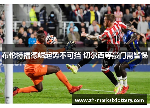 布伦特福德崛起势不可挡 切尔西等豪门需警惕