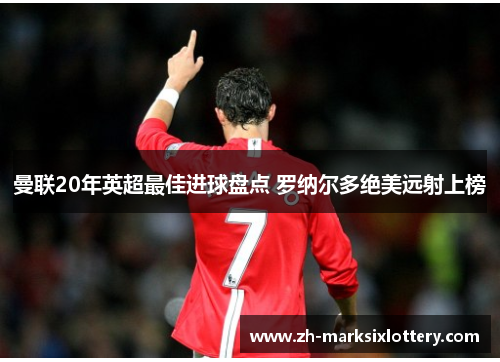 曼联20年英超最佳进球盘点 罗纳尔多绝美远射上榜 曼联20年英超最佳进球盘点 罗纳尔多绝美远射上榜