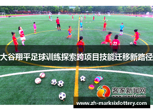 大谷翔平足球训练探索跨项目技能迁移新路径 大谷翔平足球训练探索跨项目技能迁移新路径