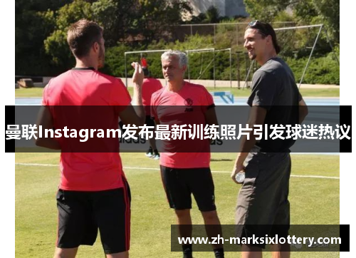 曼联Instagram发布最新训练照片引发球迷热议