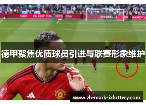 德甲聚焦优质球员引进与联赛形象维护 德甲聚焦优质球员引进与联赛形象维护