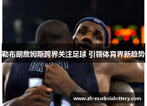 勒布朗詹姆斯跨界关注足球 引领体育界新趋势