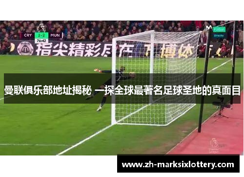 曼联俱乐部地址揭秘 一探全球最著名足球圣地的真面目