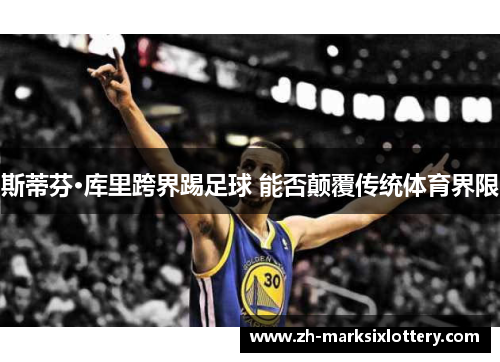 斯蒂芬·库里跨界踢足球 能否颠覆传统体育界限