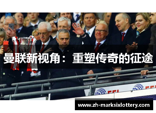 曼联新视角：重塑传奇的征途